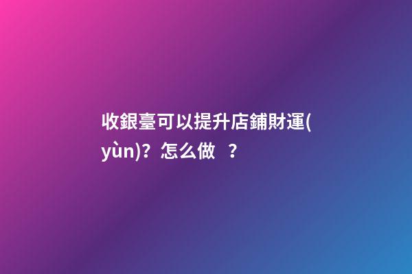 收銀臺可以提升店鋪財運(yùn)？怎么做？